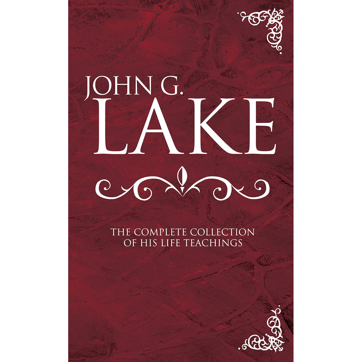 John G. Lake: The Complete Collection Of His Life Teachings (Hardcover)