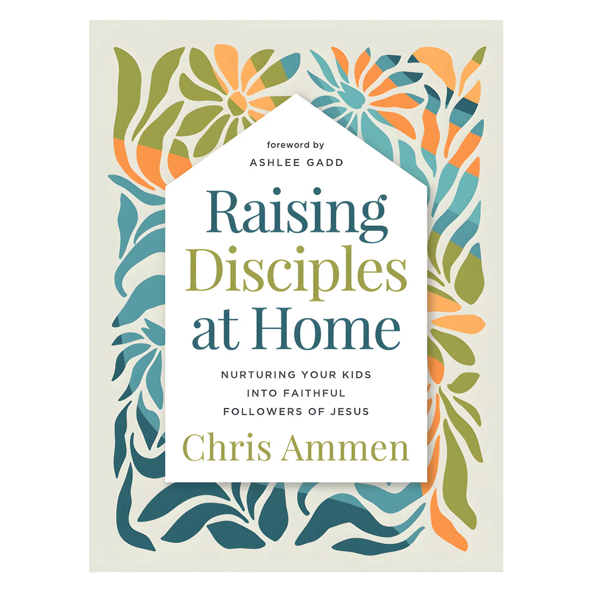 Raising Disciples at Home: Nurturing Your Kids Into Faithful Followers of Jesus HC