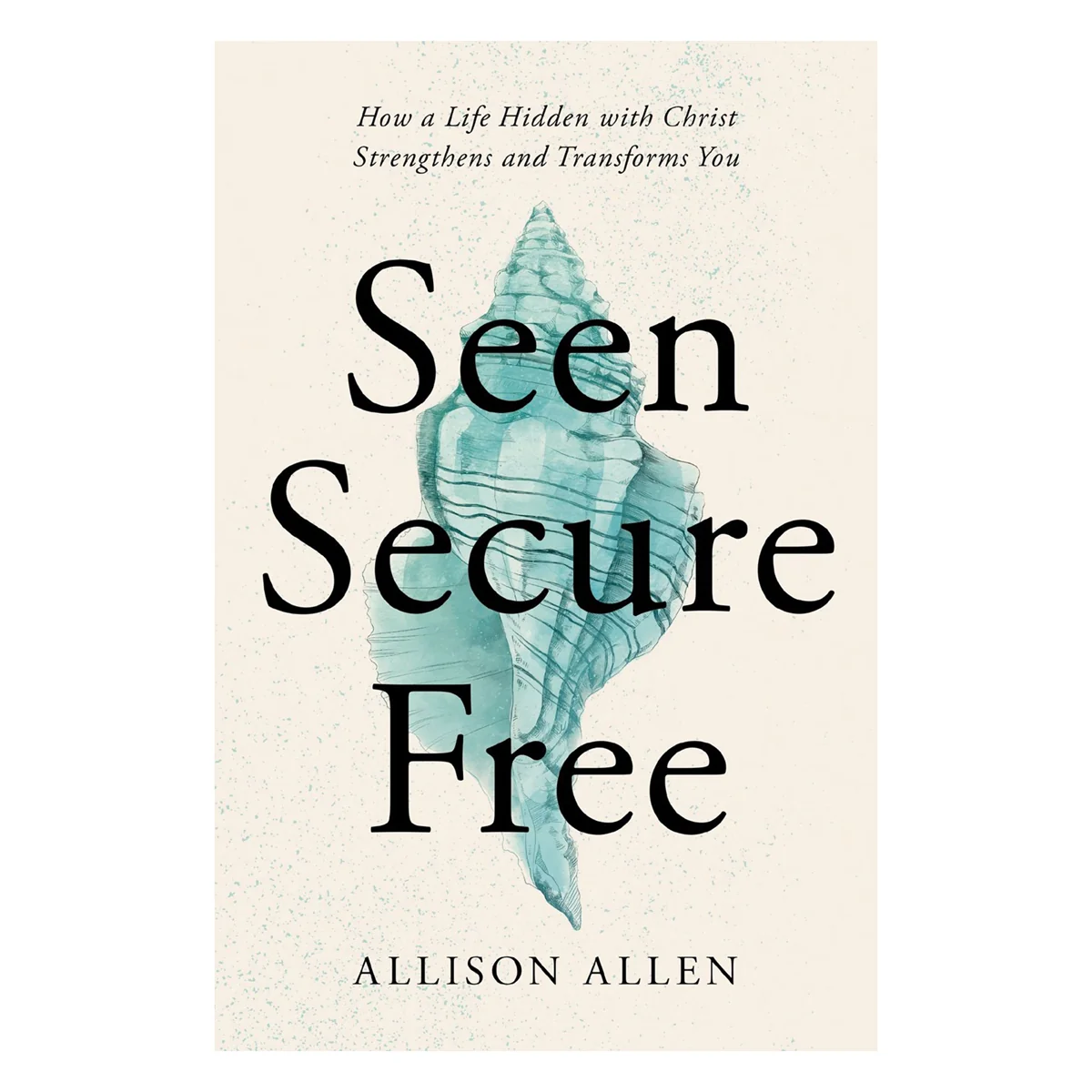 Seen, Secure, Free: How a Life Hidden with Christ Strengthens and Transforms You PB